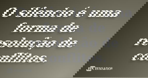 O silêncio é uma forma de resolução de conflitos.
