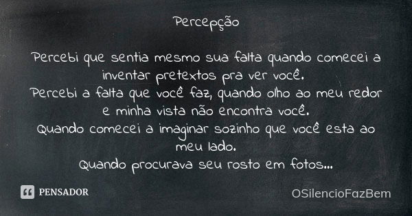 Percepção Percebi que sentia mesmo sua falta quando comecei a inventar pretextos pra ver você. Percebi a falta que você faz, quando olho ao meu redor e minha vi... Frase de OSilencioFazBem.