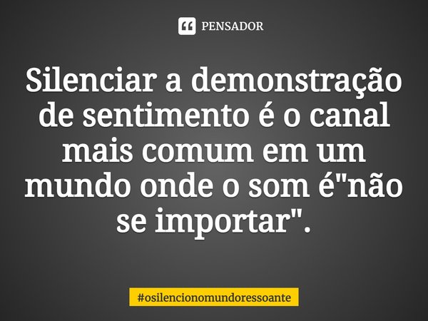 ⁠Silenciar a demonstração de sentimento é o canal mais comum em um mundo onde o som é "não se importar".... Frase de osilencionomundoressoante.