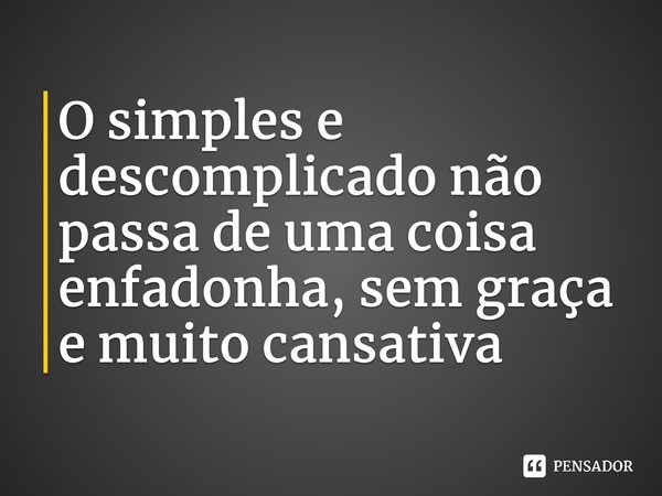 ⁠O simples e descomplicado não passa de uma coisa enfadonha, sem graça e muito cansativa