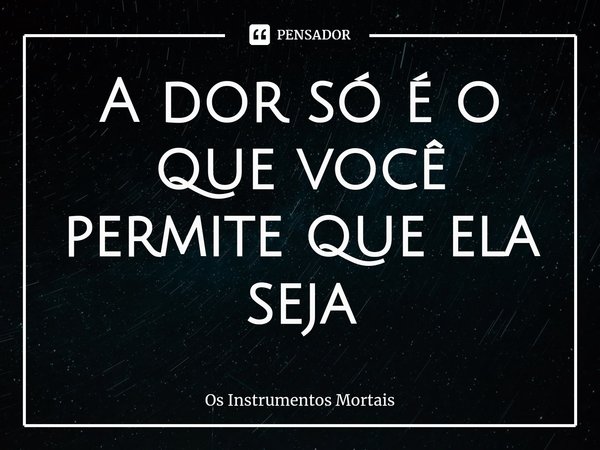 ⁠A dor só é o que você permite que ela seja.... Frase de Os Instrumentos Mortais.