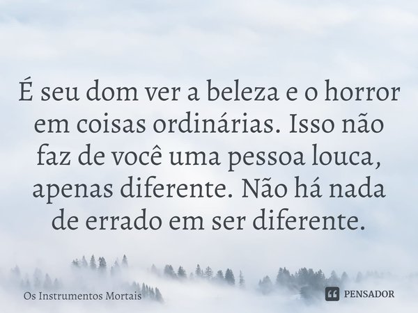 ⁠É seu dom ver a beleza e o horror em coisas ordinárias. Isso não faz de você uma pessoa louca, apenas diferente. Não há nada de errado em ser diferente.... Frase de Os Instrumentos Mortais.