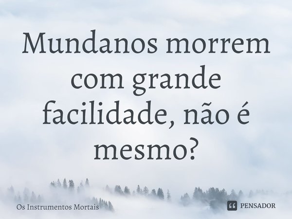 ⁠Mundanos morrem com grande facilidade, não é mesmo?... Frase de Os Instrumentos Mortais.