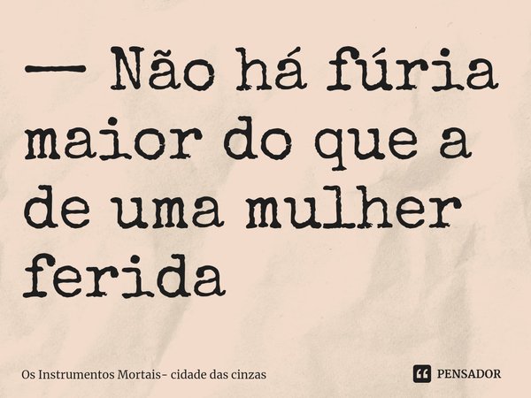 Não há fúria maior do que a de uma mulher ferida.... Frase de Os Instrumentos Mortais.