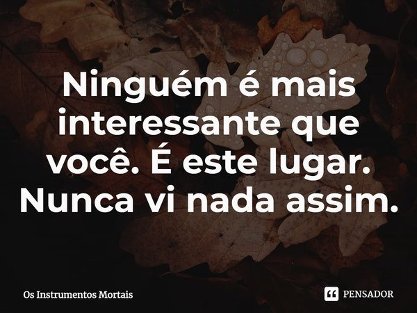 ⁠Ninguém é mais interessante que você. É este lugar. Nunca vi nada assim.... Frase de Os Instrumentos Mortais.