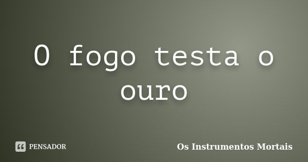 O fogo testa o ouro... Frase de Os Instrumentos Mortais.