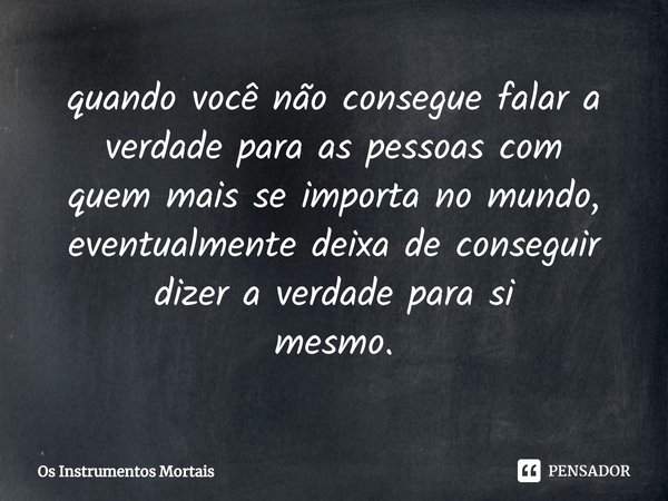 ⁠quando você não consegue falar a verdade para as pessoas com
quem mais se importa no mundo, eventualmente deixa de conseguir dizer a verdade para si
mesmo.... Frase de Os Instrumentos Mortais.