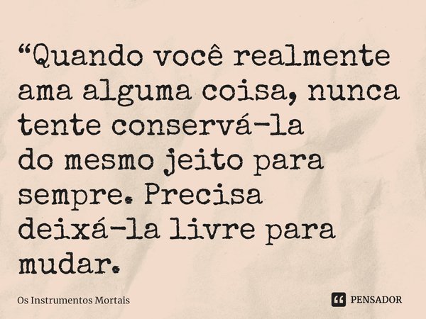 ⁠“Quando você realmente ama alguma coisa, nunca tente conservá-la
do mesmo jeito para sempre. Precisa deixá-la livre para mudar.... Frase de Os Instrumentos Mortais.