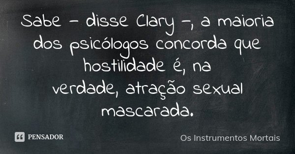 ⁠Sabe — disse Clary —, a maioria dos psicólogos concorda que hostilidade é, na
verdade, atração sexual mascarada.... Frase de Os Instrumentos Mortais.