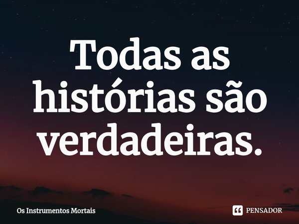 ⁠Todas as histórias são verdadeiras.... Frase de Os Instrumentos Mortais.