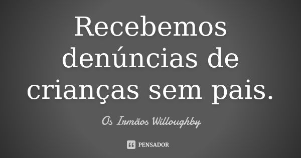 Recebemos denúncias de crianças sem pais.... Frase de Os Irmãos Willoughby.