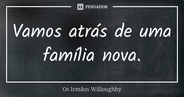 Vamos atrás de uma família nova.... Frase de Os Irmãos Willoughby.