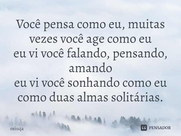 ⁠Você pensa como eu, muitas vezes você age como eu eu vi você falando, pensando, amando eu vi você sonhando como eu como duas almas solitárias.... Frase de osiuqa.