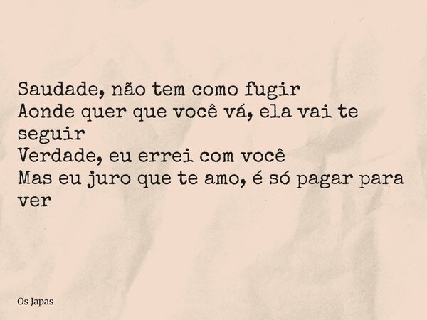 Saudade, não tem como fugir Aonde quer que você vá, ela vai te seguir Verdade, eu errei com você Mas eu juro que te amo, é só pagar para ver... Frase de Os Japas.