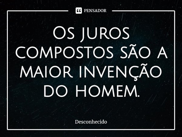 Os juros compostos são a maior invenção do homem.