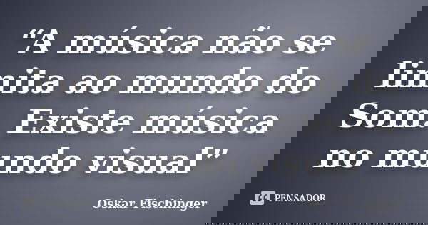 “A música não se limita ao mundo do Som. Existe música no mundo visual”... Frase de Oskar Fischinger.