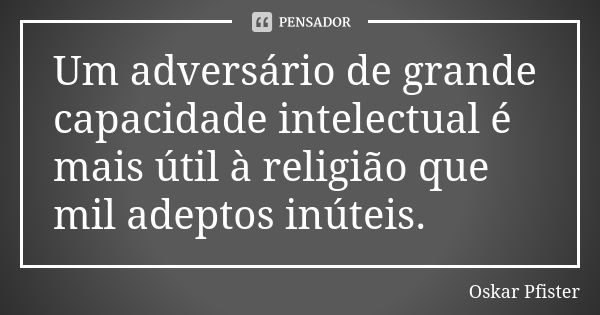 Um adversário de grande capacidade intelectual é mais útil à religião que mil adeptos inúteis.... Frase de Oskar Pfister.