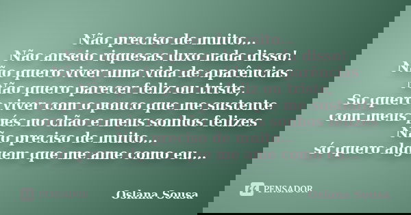 Não preciso de muito... Não anseio riquesas luxo nada disso! Não quero viver uma vida de aparências Não quero parecer feliz ou triste, So quero viver com o pouc... Frase de Oslana Sousa.
