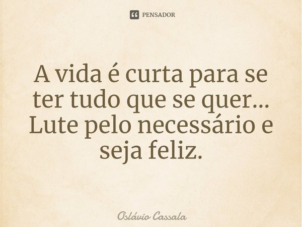 ⁠A vida é curta para se ter tudo que se quer... Lute pelo necessário e seja feliz.... Frase de Oslávio Cassala.