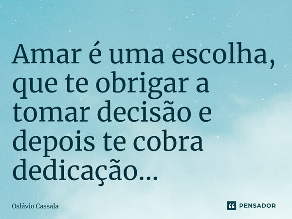 ⁠Amar é uma escolha, que te obrigar a tomar decisão e depois te cobra dedicação...... Frase de Oslávio Cassala.