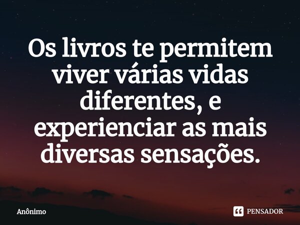 ⁠Os livros te permitem viver várias vidas diferentes, e experienciar as mais diversas sensações.... Frase de Anônimo.