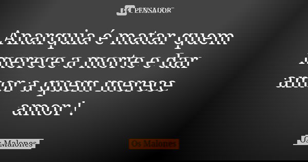 Anarquia é matar quem merece a morte e dar amor a quem merece amor !... Frase de Os Malones.