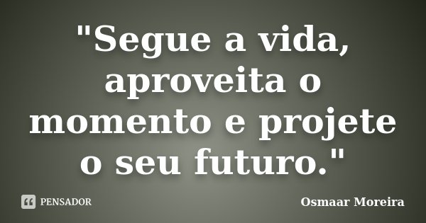 "Segue a vida, aproveita o momento e projete o seu futuro."... Frase de Osmaar Moreira.