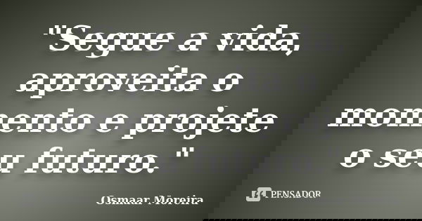 "Segue a vida, aproveita o momento e projete o seu futuro."... Frase de Osmaar Moreira.