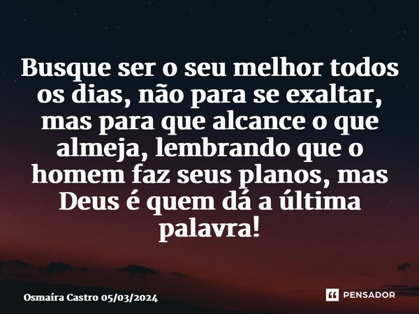⁠Busque ser o seu melhor todos os dias, não para se exaltar, mas para que alcance o que almeja, lembrando que o homem faz seus planos, mas Deus é quem dá a últi... Frase de Osmaíra Castro 05032024.