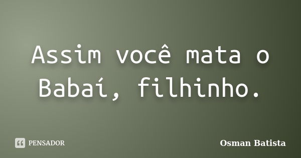 Assim você mata o Babaí, filhinho.... Frase de Osman Batista.