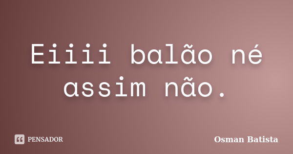 Eiiii balão né assim não.... Frase de Osman Batista.