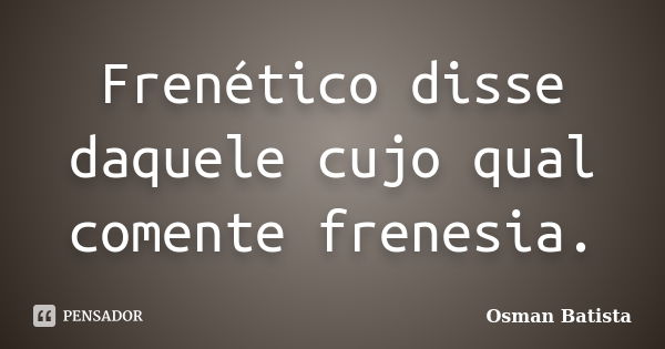 Frenético disse daquele cujo qual comente frenesia.... Frase de Osman Batista.