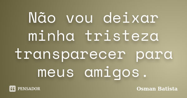 Não vou deixar minha tristeza transparecer para meus amigos.... Frase de Osman Batista.