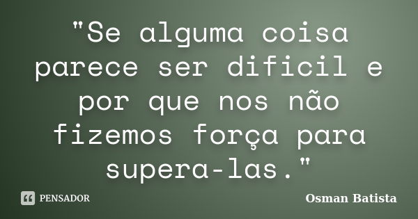 "Se alguma coisa parece ser dificil e por que nos não fizemos força para supera-las."... Frase de Osman Batista.