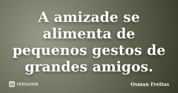 A amizade se alimenta de pequenos gestos de grandes amigos.... Frase de Osman Freitas.