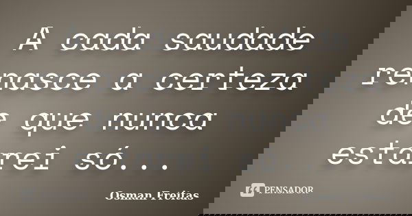 A cada saudade renasce a certeza de que nunca estarei só...... Frase de Osman Freitas.