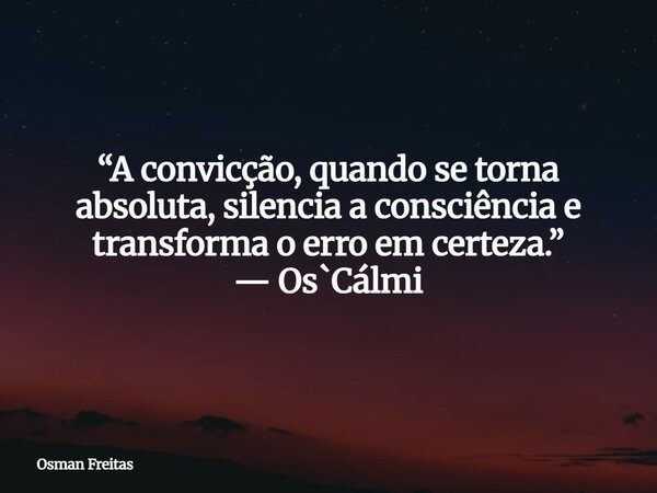“A convicção, quando se torna absoluta, silencia a consciência e transforma o erro em certeza.” — Os`Cálmi... Frase de Osman Freitas.