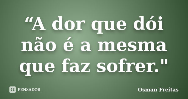 “A dor que dói não é a mesma que faz sofrer."... Frase de Osman Freitas.