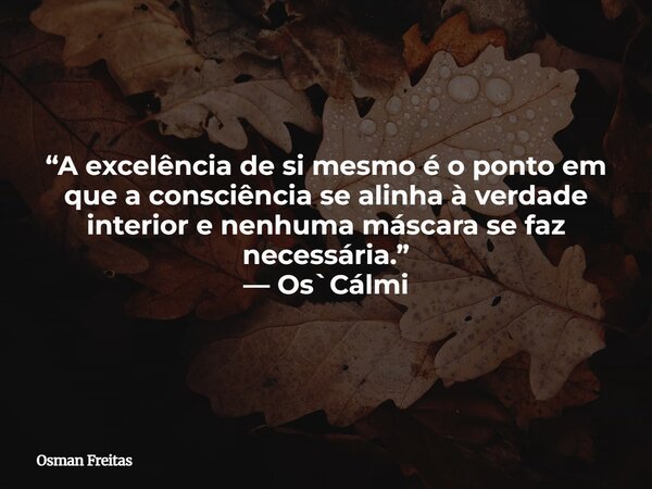 “A excelência de si mesmo é o ponto em que a consciência se alinha à verdade interior e nenhuma máscara se faz necessária.” — Os`Cálmi... Frase de Osman Freitas.