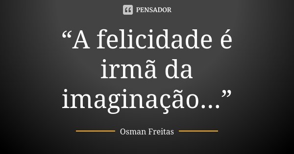 “A felicidade é irmã da imaginação...”... Frase de Osman Freitas.