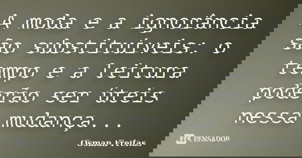 A moda e a ignorância são substituíveis: o tempo e a leitura poderão ser úteis nessa mudança...... Frase de Osman Freitas.