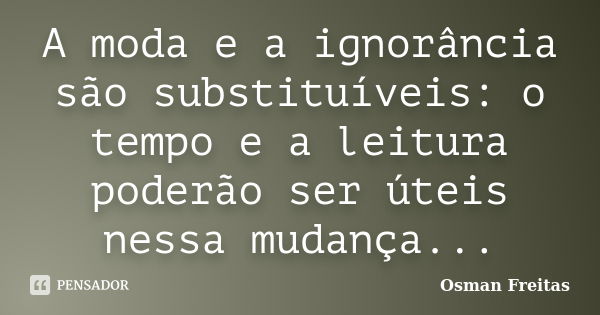 A moda e a ignorância são substituíveis: o tempo e a leitura poderão ser úteis nessa mudança...... Frase de Osman Freitas.