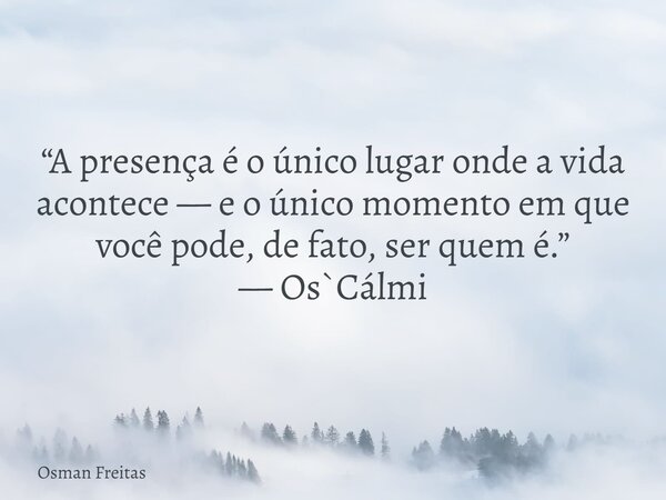 “A presença é o único lugar onde a vida acontece — e o único momento em que você pode, de fato, ser quem é.” — Os`Cálmi... Frase de Osman Freitas.
