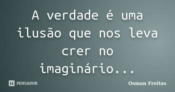 A verdade é uma ilusão que nos leva crer no imaginário...... Frase de Osman Freitas.