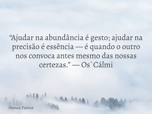 “Ajudar na abundância é gesto; ajudar na precisão é essência — é quando o outro nos convoca antes mesmo das nossas certezas.” — Os`Cálmi... Frase de Osman Freitas.
