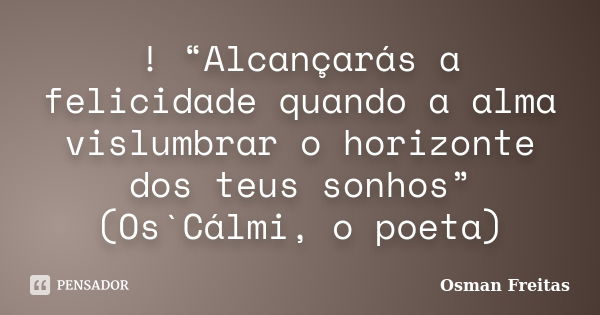 ! “Alcançarás a felicidade quando a alma vislumbrar o horizonte dos teus sonhos” (Os`Cálmi, o poeta)... Frase de Osman Freitas.