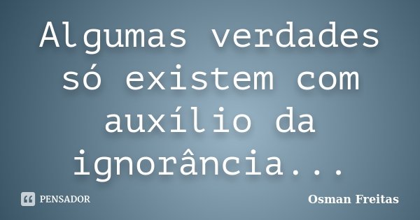 Algumas verdades só existem com auxílio da ignorância...... Frase de Osman Freitas.