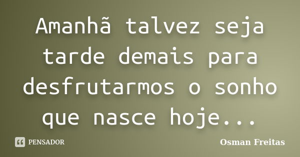 Amanhã talvez seja tarde demais para desfrutarmos o sonho que nasce hoje...... Frase de Osman Freitas.