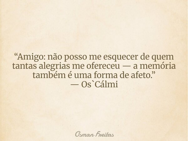 “Amigo: não posso me esquecer de quem tantas alegrias me ofereceu — a memória também é uma forma de afeto.” — Os`Cálmi... Frase de Osman Freitas.