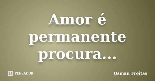 Amor é permanente procura...... Frase de Osman Freitas.